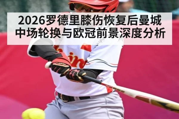 2026罗德里膝伤恢复后曼城中场轮换与欧冠前景深度分析