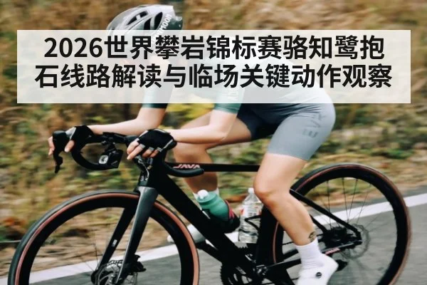 2026世界攀岩锦标赛骆知鹭抱石线路解读与临场关键动作观察（ayx）